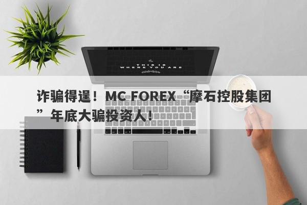 诈骗得逞！MC FOREX“摩石控股集团”年底大骗投资人！