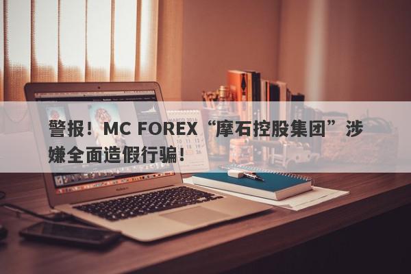 警报！MC FOREX“摩石控股集团”涉嫌全面造假行骗！