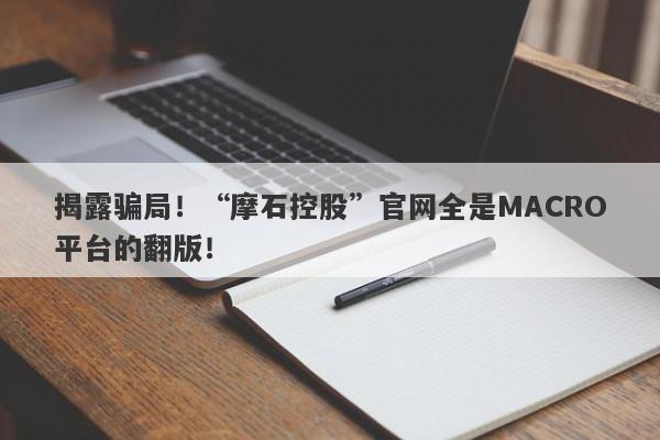 揭露骗局！“摩石控股”官网全是MACRO平台的翻版！