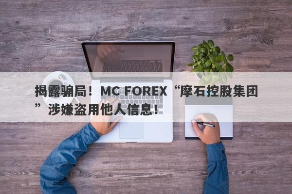 揭露骗局！MC FOREX“摩石控股集团”涉嫌盗用他人信息！