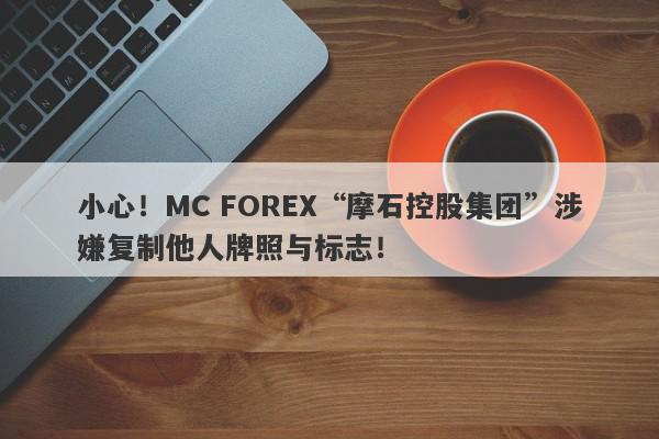 小心！MC FOREX“摩石控股集团”涉嫌复制他人牌照与标志！