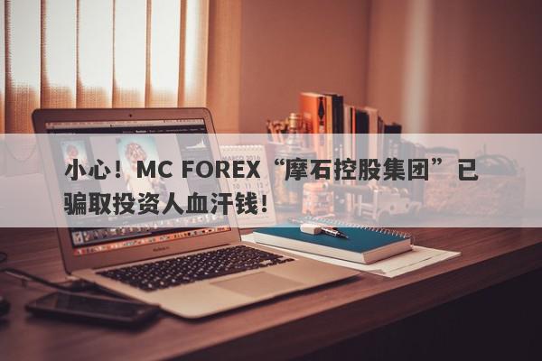 小心！MC FOREX“摩石控股集团”已骗取投资人血汗钱！