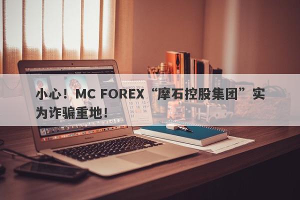 小心！MC FOREX“摩石控股集团”实为诈骗重地！