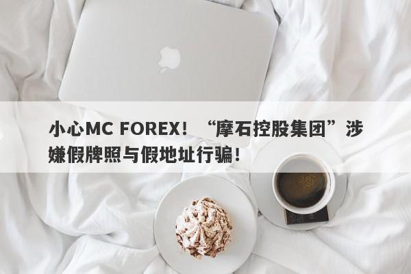 小心MC FOREX！“摩石控股集团”涉嫌假牌照与假地址行骗！