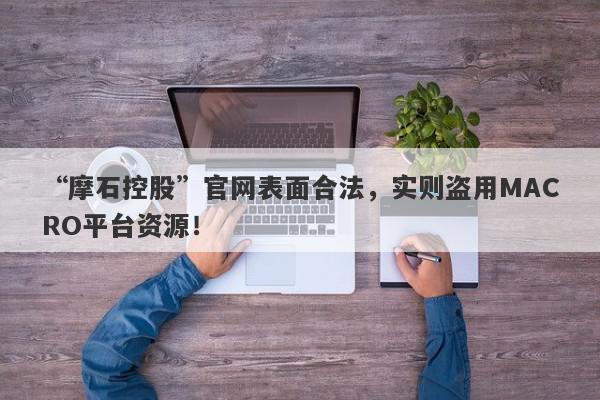 “摩石控股”官网表面合法，实则盗用MACRO平台资源！