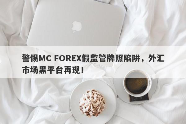 警惕MC FOREX假监管牌照陷阱，外汇市场黑平台再现！