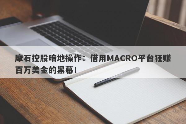 摩石控股暗地操作：借用MACRO平台狂赚百万美金的黑幕！