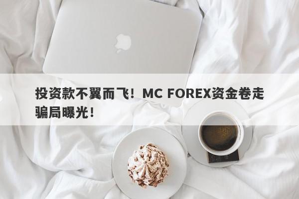 投资款不翼而飞！MC FOREX资金卷走骗局曝光！