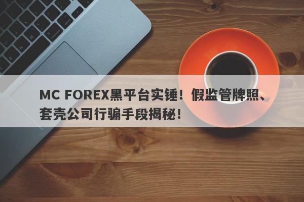 MC FOREX黑平台实锤！假监管牌照、套壳公司行骗手段揭秘！