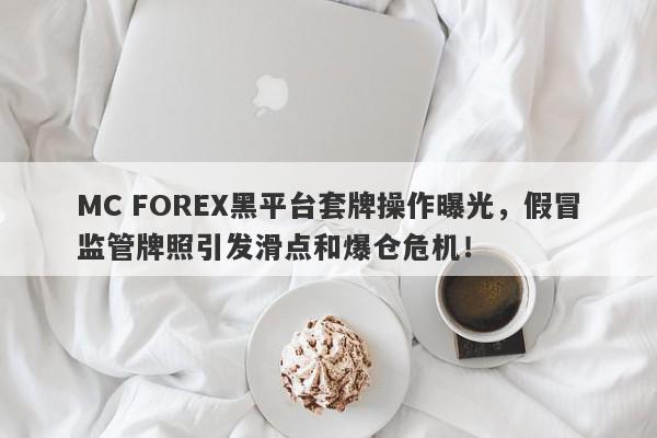 MC FOREX黑平台套牌操作曝光，假冒监管牌照引发滑点和爆仓危机！