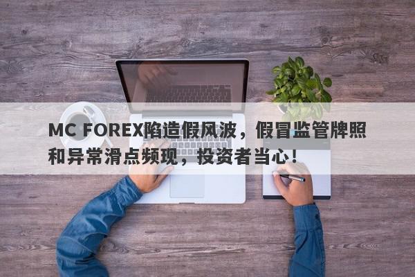 MC FOREX陷造假风波，假冒监管牌照和异常滑点频现，投资者当心！