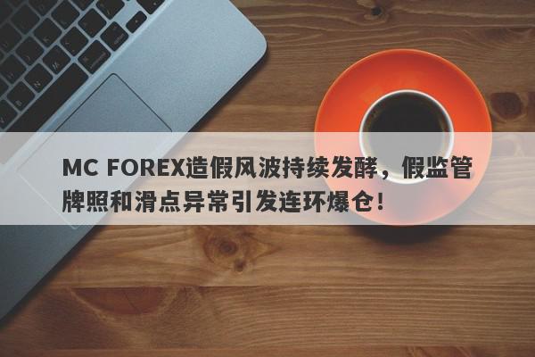 MC FOREX造假风波持续发酵，假监管牌照和滑点异常引发连环爆仓！