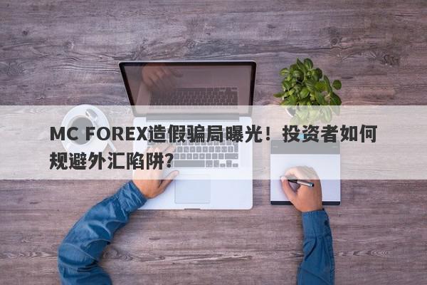 MC FOREX造假骗局曝光！投资者如何规避外汇陷阱？