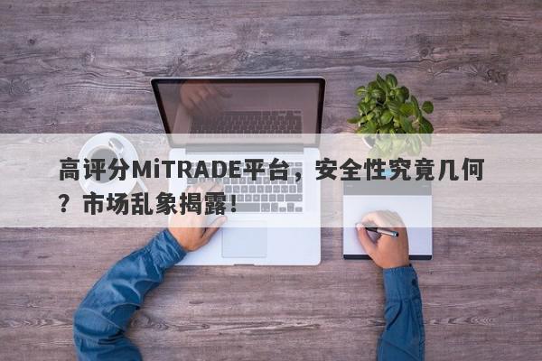 高评分MiTRADE平台，安全性究竟几何？市场乱象揭露！