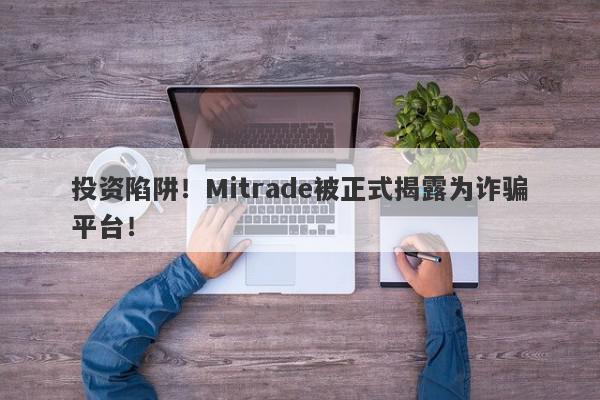 投资陷阱！Mitrade被正式揭露为诈骗平台！