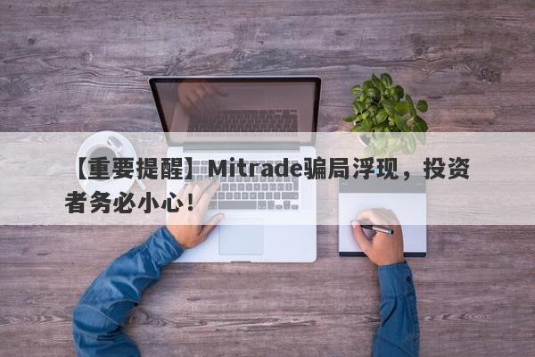 【重要提醒】Mitrade骗局浮现，投资者务必小心！