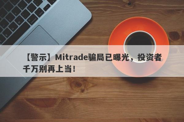 【警示】Mitrade骗局已曝光，投资者千万别再上当！