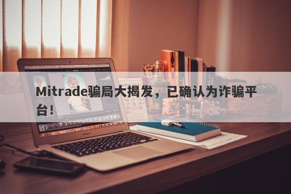 Mitrade骗局大揭发，已确认为诈骗平台！