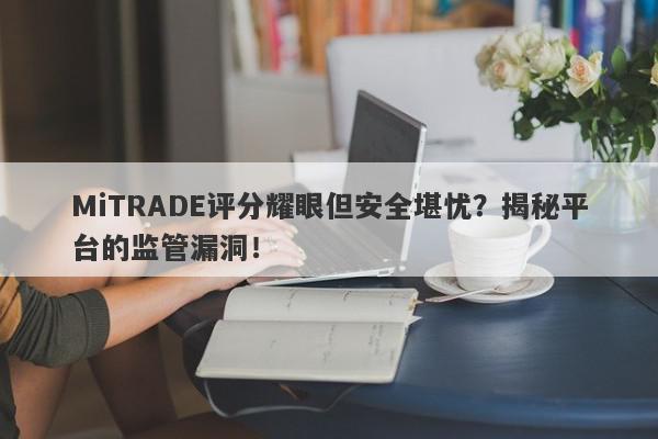 MiTRADE评分耀眼但安全堪忧？揭秘平台的监管漏洞！