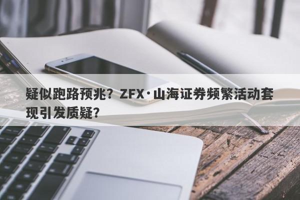 疑似跑路预兆？ZFX·山海证券频繁活动套现引发质疑？