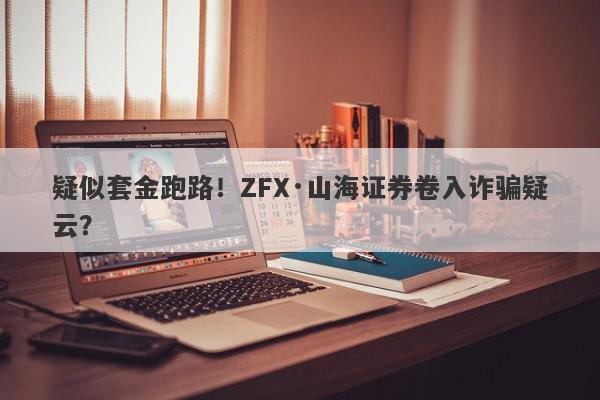 疑似套金跑路！ZFX·山海证券卷入诈骗疑云？