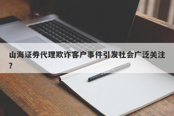 山海证券代理欺诈客户事件引发社会广泛关注？