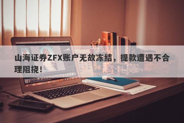 山海证券ZFX账户无故冻结，提款遭遇不合理阻挠！