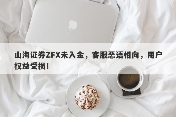 山海证券ZFX未入金，客服恶语相向，用户权益受损！