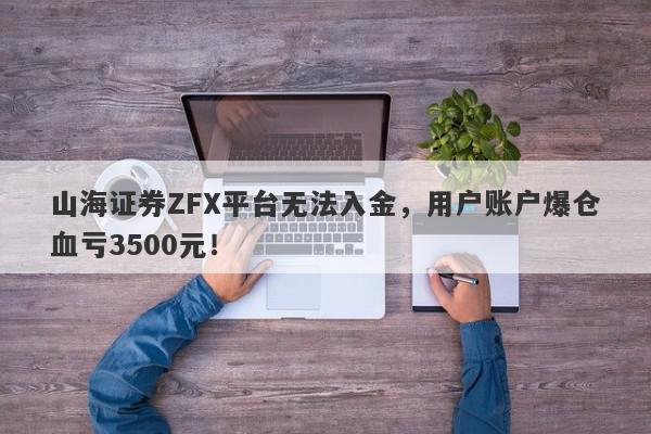 山海证券ZFX平台无法入金，用户账户爆仓血亏3500元！