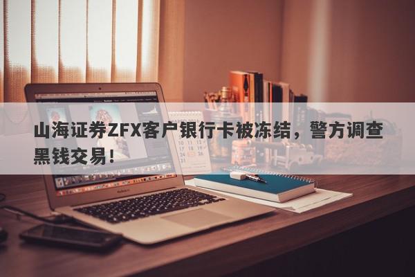 山海证券ZFX客户银行卡被冻结，警方调查黑钱交易！