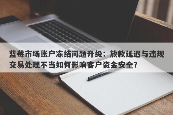 蓝莓市场账户冻结问题升级：放款延迟与违规交易处理不当如何影响客户资金安全？