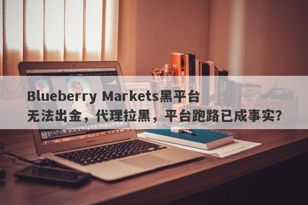 Blueberry Markets黑平台无法出金，代理拉黑，平台跑路已成事实？