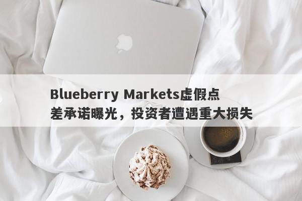 Blueberry Markets虚假点差承诺曝光，投资者遭遇重大损失