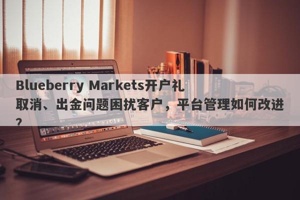 Blueberry Markets开户礼取消、出金问题困扰客户，平台管理如何改进？