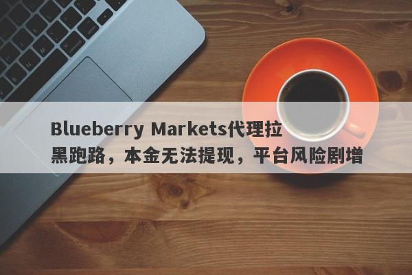 Blueberry Markets代理拉黑跑路，本金无法提现，平台风险剧增