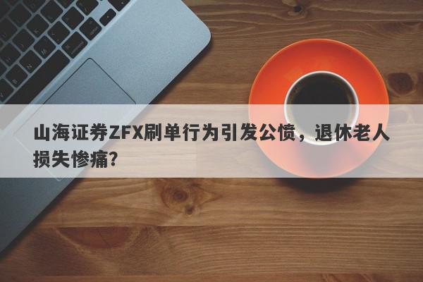 山海证券ZFX刷单行为引发公愤，退休老人损失惨痛？