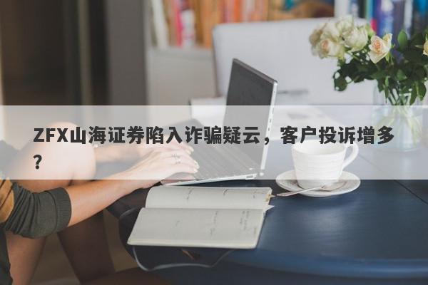 ZFX山海证券陷入诈骗疑云，客户投诉增多？