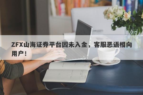 ZFX山海证券平台因未入金，客服恶语相向用户！