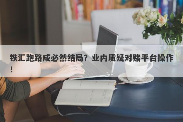 铁汇跑路成必然结局？业内质疑对赌平台操作！