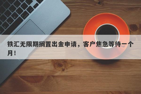 铁汇无限期搁置出金申请，客户焦急等待一个月！