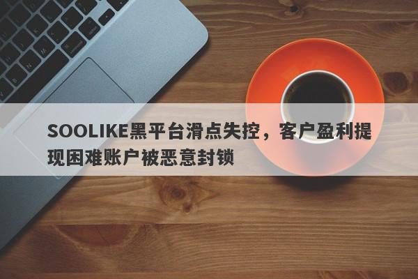 SOOLIKE黑平台滑点失控，客户盈利提现困难账户被恶意封锁