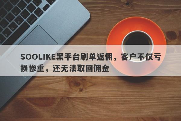 SOOLIKE黑平台刷单返佣，客户不仅亏损惨重，还无法取回佣金