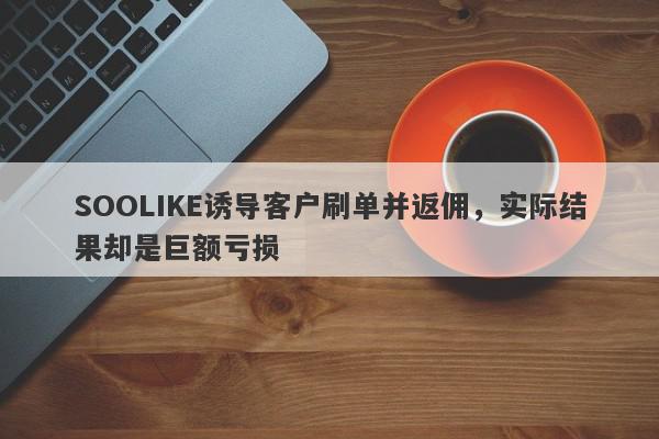 SOOLIKE诱导客户刷单并返佣，实际结果却是巨额亏损