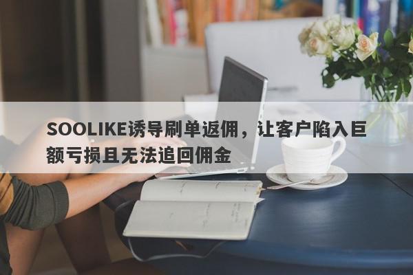 SOOLIKE诱导刷单返佣，让客户陷入巨额亏损且无法追回佣金