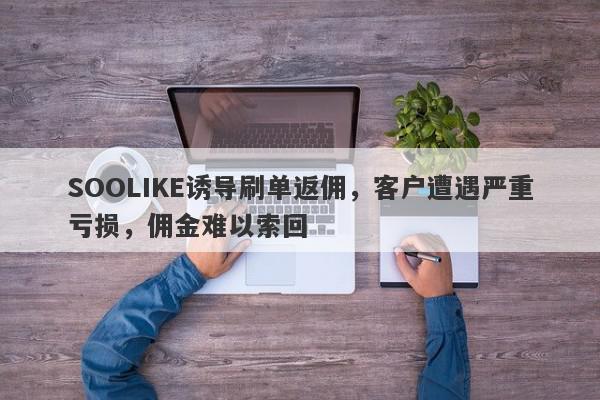 SOOLIKE诱导刷单返佣，客户遭遇严重亏损，佣金难以索回