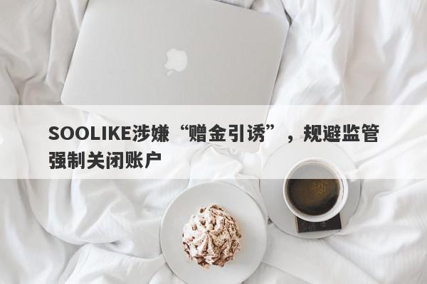 SOOLIKE涉嫌“赠金引诱”，规避监管强制关闭账户