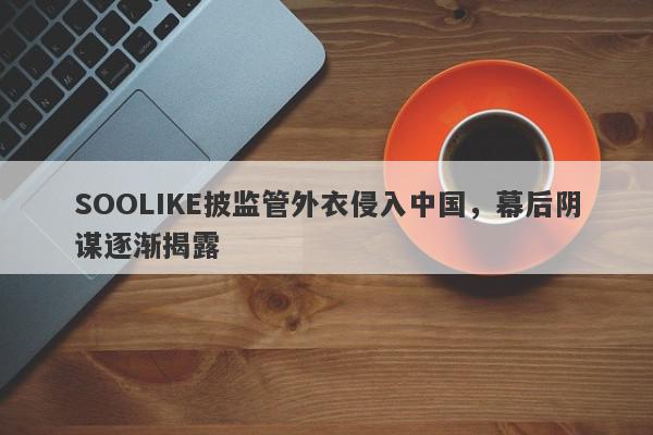 SOOLIKE披监管外衣侵入中国，幕后阴谋逐渐揭露