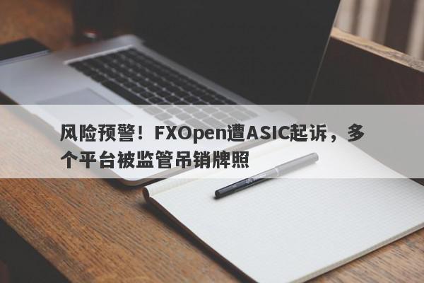 风险预警！FXOpen遭ASIC起诉，多个平台被监管吊销牌照