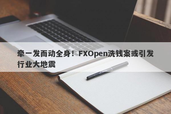 牵一发而动全身！FXOpen洗钱案或引发行业大地震