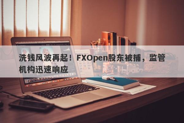 洗钱风波再起！FXOpen股东被捕，监管机构迅速响应